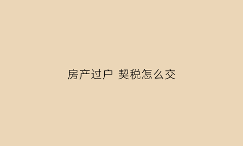 房产过户契税怎么交(房产过户契税如何计算)